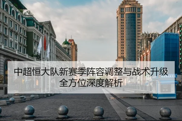 中超恒大队新赛季阵容调整与战术升级全方位深度解析 - LEYU